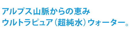 アルプス山脈からの恵み　ウルトラピュア（超純水）ウォーター